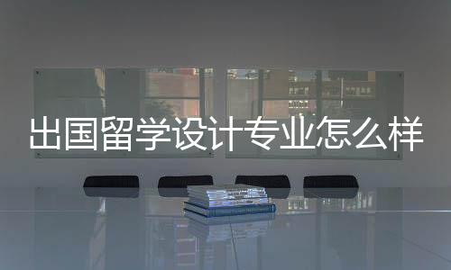 出国留学设计专业怎么样？国内外设计专业分析