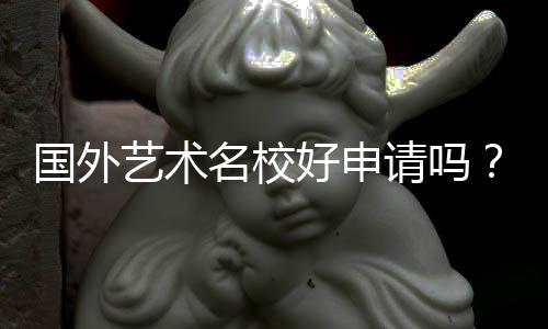 国外艺术名校好申请吗？这些要求你需要了解