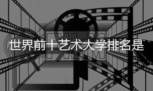世界前十艺术大学排名是怎样的？