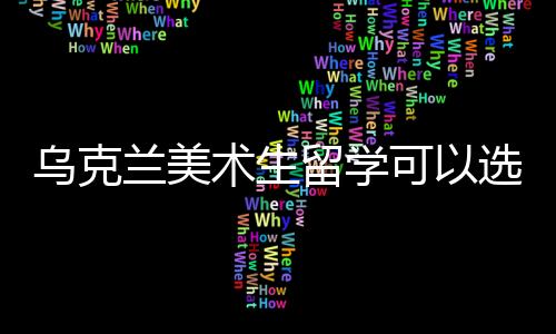 乌克兰美术生留学可以选择哪些学校？