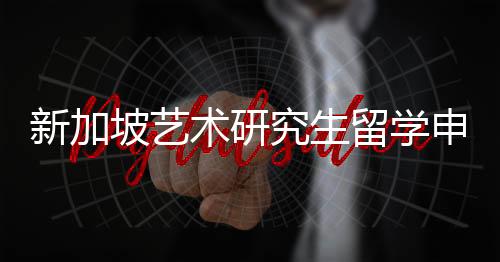 新加坡艺术研究生留学申请条件及费用
