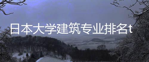 日本大学建筑专业排名top20一览