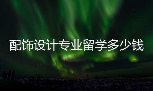 配饰设计专业留学多少钱？