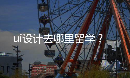 ui设计去哪里留学？